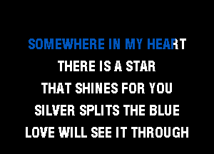 SOMEWHERE IN MY HEART
THERE IS A STAR
THAT SHIHES FOR YOU
SILVER SPLITS THE BLUE
LOVE WILL SEE IT THROUGH
