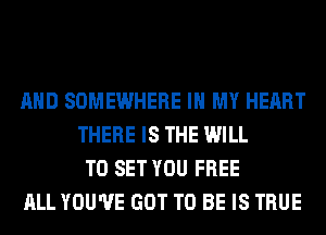 AND SOMEWHERE IN MY HEART
THERE IS THE WILL
TO SET YOU FREE
ALL YOU'VE GOT TO BE IS TRUE