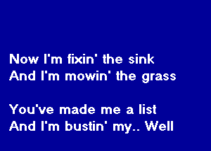 Now I'm fixin' the sink

And I'm mowin' the grass

You've made me a list
And I'm bustin' my.. Well