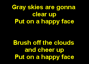 Gray skies are gonna
clear up
Put on a happy face

Brush off the clouds
and cheer up
Put on a happy face