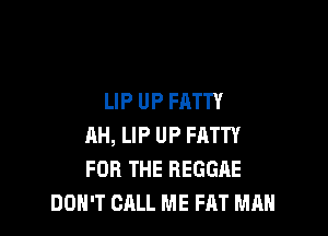 LIP UP FATTY

AH, LIP UP FATTY
FOR THE REGGAE
DON'T CALL ME FAT MAN