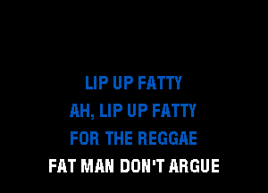 LIP UP FATTY

AH, LIP UP FATTY
FOR THE REGGAE
FAT MAN DON'T ARGUE