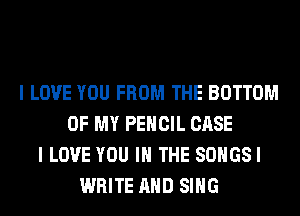 I LOVE YOU FROM THE BOTTOM
OF MY PENCIL CASE
I LOVE YOU IN THE SOHGSI
WHITE AND SING