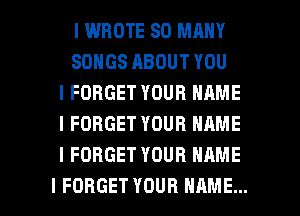 I WROTE SO MANY
SONGS ABOUT YOU
I FORGET YOUR NAME
I FORGET YOUR NAME
I FORGET YOUR NAME

I FORGET YOUR NAME... I