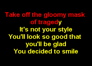 Take off the gloomy mask
of tragedy
It's not your style
You'll look so good that
you'll be glad
You decided to smile