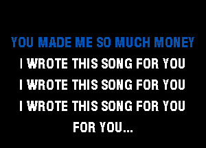 YOU MADE ME SO MUCH MONEY
I WROTE THIS SONG FOR YOU
I WROTE THIS SONG FOR YOU
I WROTE THIS SONG FOR YOU
FOR YOU...