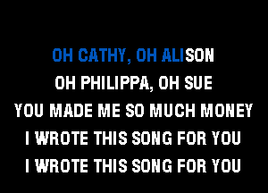 0H CATHY, 0H ALISON
0H PHILIPPA, 0H SUE
YOU MADE ME SO MUCH MONEY
I WROTE THIS SONG FOR YOU
I WROTE THIS SONG FOR YOU