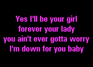 Yes I'll be your girl
forever your lady

you ain't over gotta worry
I'm down for you baby