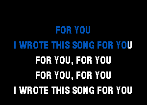 FOR YOU
I WROTE THIS SONG FOR YOU
FOR YOU, FOR YOU
FOR YOU, FOR YOU
I WROTE THIS SONG FOR YOU