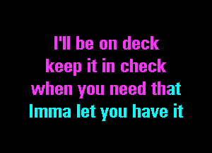 I'll be on deck
keep it in check

when you need that
lmma let you have it