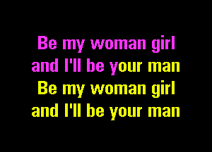 Be my woman girl
and I'll be your man

Be my woman girl
and I'll be your man