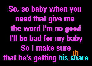 So, so baby when you
need that give me
the word I'm no good
I'll be had for my baby
So I make sure
that he's getting his s'llllare