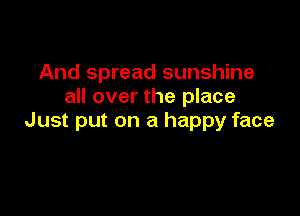 And spread sunshine
all over the place

Just put on a happy face