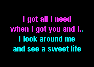 I got all I need
when I got you and l..

I look around me
and see a sweet life