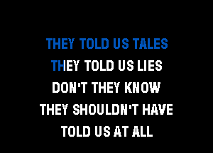 THEY TOLD US TALES
THEY TOLD US LIES
DON'T THEY KNOW

THEY SHDULDN'T HAVE

TOLD US AT ALL I