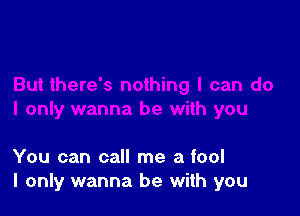 You can call me a fool
I only wanna be with you