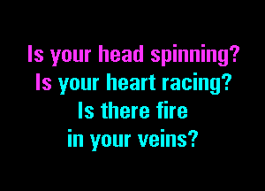 Is your head spinning?
Is your heart racing?

Is there fire
in your veins?