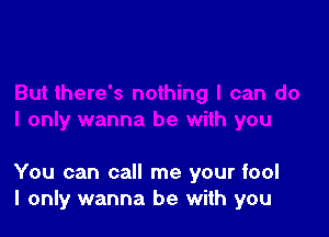 You can call me your fool
I only wanna be with you