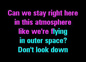 Can we stay right here
in this atmosphere

like we're flying
in outer space?
Don't look down