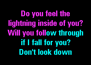 Do you feel the
lightning inside of you?

Will you follow through
if I fall for you?
Don't look down