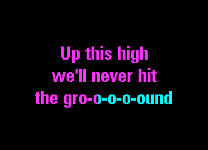 Up this high

we'll never hit
the gro-o-o-o-ound