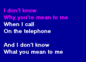 When I call

0n the telephone

And I don't know
What you mean to me