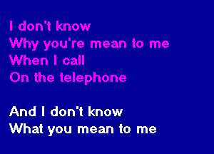 And I don't know
What you mean to me