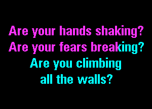 Are your hands shaking?
Are your fears breaking?
Are you climbing
all the walls?