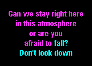 Can we stay right here
in this atmosphere

or are you
afraid to fall?
Don't look down