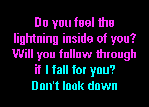 Do you feel the
lightning inside of you?

Will you follow through
if I fall for you?
Don't look down