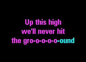 Up this high

we'll never hit
the gro-o-o-o-o-ound