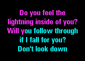 Do you feel the
lightning inside of you?

Will you follow through
if I fall for you?
Don't look down