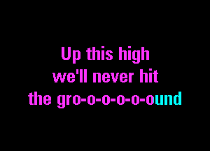 Up this high

we'll never hit
the gro-o-o-o-o-ound