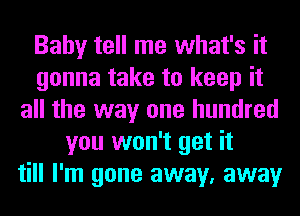 Baby tell me what's it
gonna take to keep it
all the way one hundred
you won't get it
till I'm gone away, away