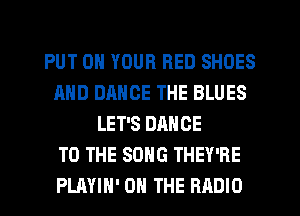 PUT ON YOUR RED SHOES
AND DANCE THE BLUES
LET'S DANCE
TO THE SONG THEY'RE
PLAYIH' ON THE RADIO