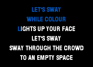 LET'S SWAY
WHILE COLOUR
LIGHTS UP YOUR FACE
LET'S SWAY
SWAY THROUGH THE CROWD
TO AN EMPTY SPACE