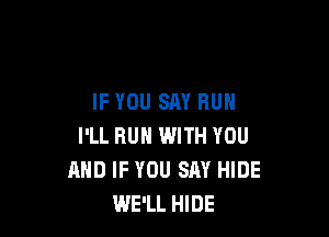 IF YOU SAY RUN

I'LL HUN WITH YOU
MID IF YOU SAY HIDE
WE'LL HIDE