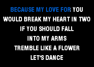 BECAUSE MY LOVE FOR YOU
WOULD BREAK MY HEART IN TWO
IF YOU SHOULD FALL
INTO MY ARMS
TREMBLE LIKE A FLOWER
LET'S DANCE
