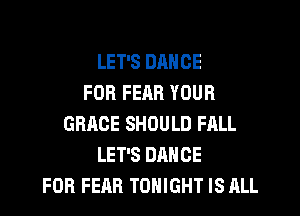 LET'S DANCE
FOR FEM! YOUR
GRACE SHOULD FALL
LET'S DANCE
FOR FEAR TONIGHT IS ALL