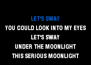 LET'S SWAY
YOU COULD LOOK INTO MY EYES
LET'S SWAY
UNDER THE MOONLIGHT
THIS SERIOUS MOONLIGHT