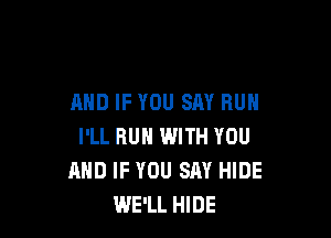 AND IF YOU SAY RUN

I'LL HUN WITH YOU
MID IF YOU SAY HIDE
WE'LL HIDE