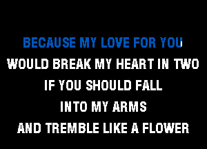 BECAUSE MY LOVE FOR YOU
WOULD BRERK MY HEART IN TWO
IF YOU SHOULD FALL
INTO MY ARMS
AND TREMBLE LIKE A FLOWER