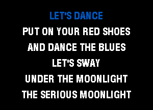 LET'S DRNCE
PUT ON YOUR RED SHOES
AND DANCE THE BLUES
LET'S SWAY
UNDER THE MOONLIGHT
THE SERIOUS MOONLIGHT