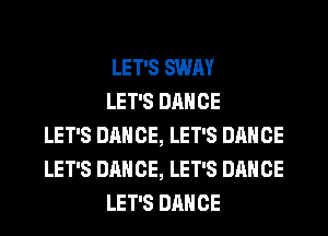 LET'S SWAY
LET'S DANCE
LET'S DANCE, LET'S DANCE
LET'S DANCE, LET'S DANCE
LET'S DANCE