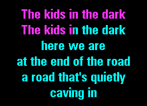 The kids in the dark
The kids in the dark
here we are
at the end of the road
a road that's quietly
caving in