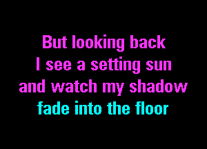 But looking back
I see a setting sun

and watch my shadow
fade into the floor