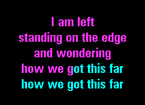 I am left
standing on the edge

and wondering
how we got this far
how we got this far