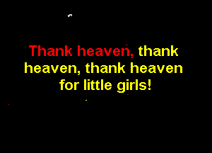 Thank heaven, thank
heaven, thank heaven

for little girls!