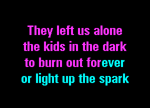 They left us alone
the kids in the dark

to burn out forever
or light up the spark