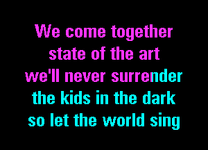 We come together
state of the art
we'll never surrender
the kids in the dark

so let the world sing
